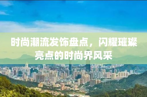时尚潮流发饰盘点，闪耀璀璨亮点的时尚界风采