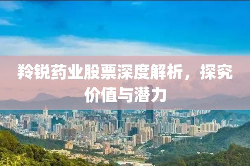 羚锐药业股票深度解析，探究价值与潜力