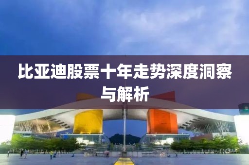 比亚迪股票十年走势深度洞察与解析