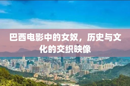 巴西电影中的女奴，历史与文化的交织映像