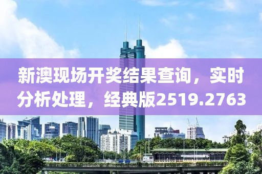 新澳现场开奖结果查询，实时分析处理，经典版2519.2763