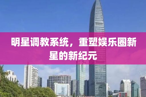 明星调教系统，重塑娱乐圈新星的新纪元