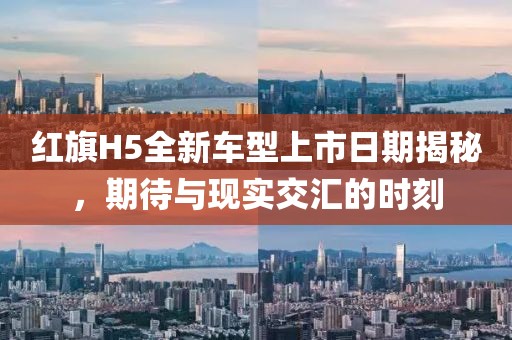 红旗H5全新车型上市日期揭秘，期待与现实交汇的时刻