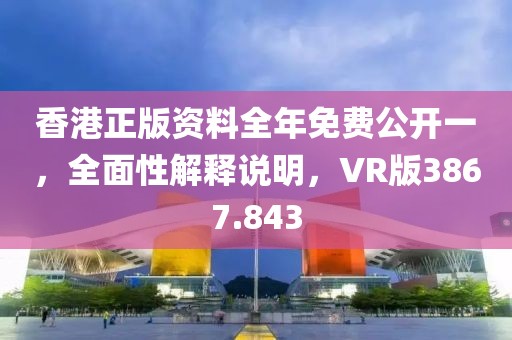 香港正版资料全年免费公开一，全面性解释说明，VR版3867.843