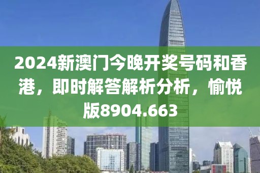 2024新澳门今晚开奖号码和香港，即时解答解析分析，愉悦版8904.663