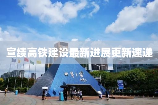 宣绩高铁建设最新进展更新速递