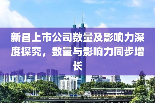 新昌上市公司数量及影响力深度探究，数量与影响力同步增长