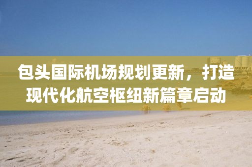 包头国际机场规划更新，打造现代化航空枢纽新篇章启动