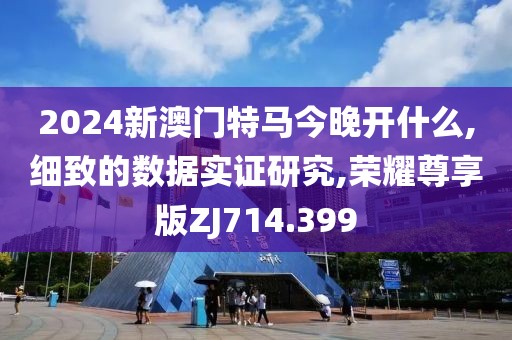 2024新澳门特马今晚开什么,细致的数据实证研究,荣耀尊享版ZJ714.399