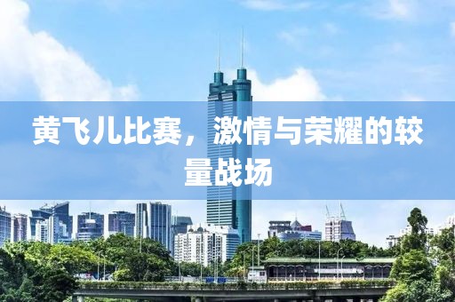 黄飞儿比赛，激情与荣耀的较量战场