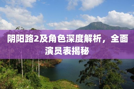 阴阳路2及角色深度解析，全面演员表揭秘