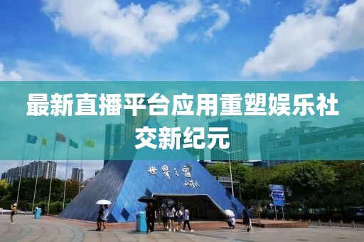 最新直播平台应用重塑娱乐社交新纪元