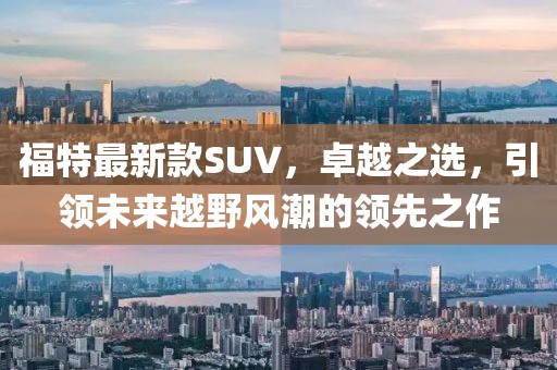 福特最新款SUV，卓越之选，引领未来越野风潮的领先之作