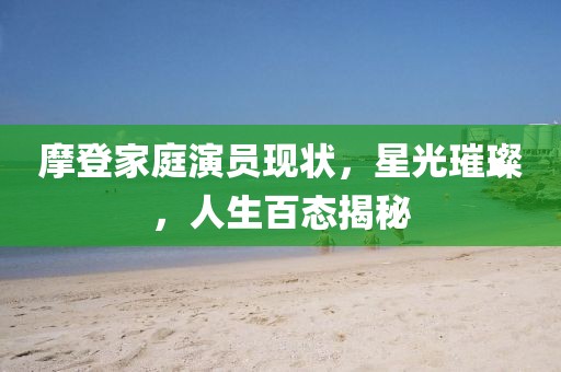 摩登家庭演员现状，星光璀璨，人生百态揭秘