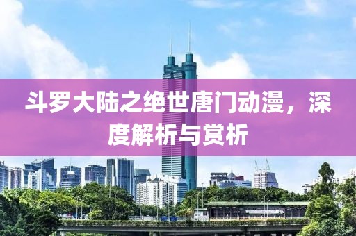 斗罗大陆之绝世唐门动漫，深度解析与赏析