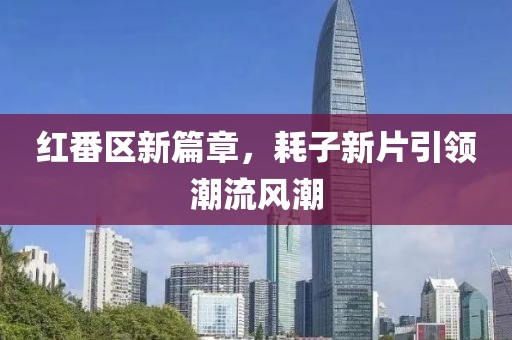 红番区新篇章，耗子新片引领潮流风潮