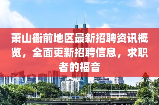 萧山衙前地区最新招聘资讯概览，全面更新招聘信息，求职者的福音