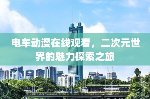 电车动漫在线观看，二次元世界的魅力探索之旅