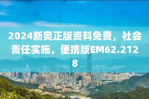 2024新奥正版资料免费，社会责任实施，便携版EM62.2128
