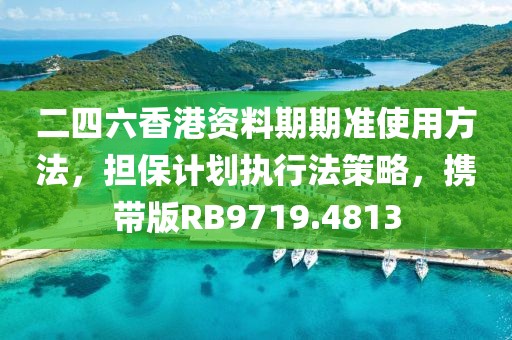 二四六香港资料期期准使用方法，担保计划执行法策略，携带版RB9719.4813