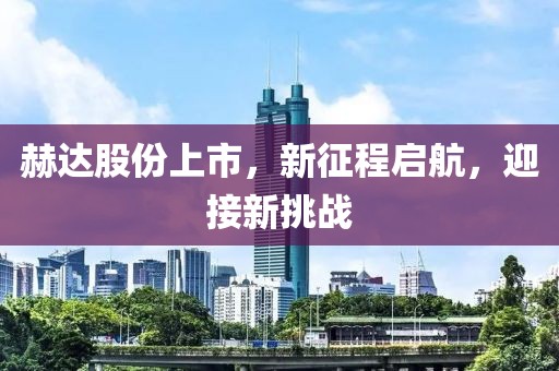 赫达股份上市，新征程启航，迎接新挑战