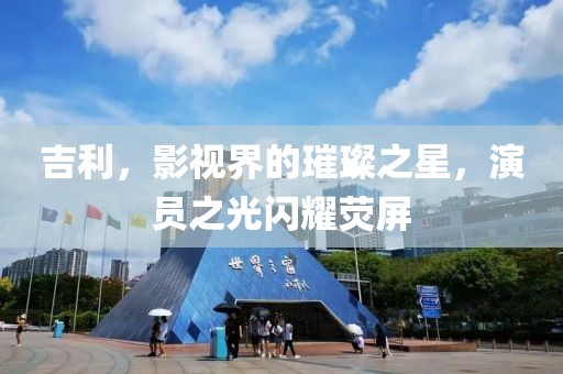 吉利，影视界的璀璨之星，演员之光闪耀荧屏