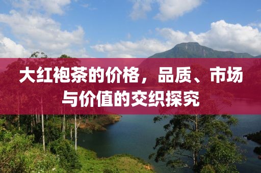 大红袍茶的价格，品质、市场与价值的交织探究