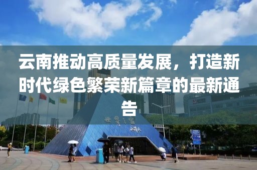 云南推动高质量发展，打造新时代绿色繁荣新篇章的最新通告