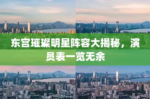 东宫璀璨明星阵容大揭秘，演员表一览无余