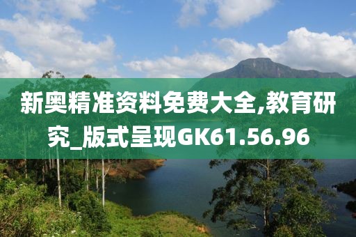 新奥精准资料免费大全,教育研究_版式呈现GK61.56.96