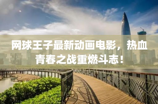 网球王子最新动画电影，热血青春之战重燃斗志！