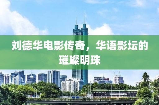 刘德华电影传奇，华语影坛的璀璨明珠