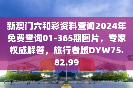 新澳门六和彩资料查询2024年免费查询01-365期图片，专家权威解答，旅行者版DYW75.82.99