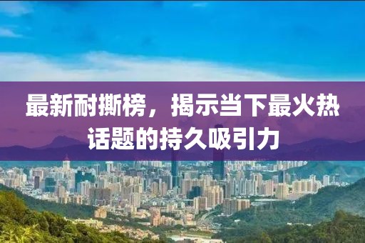 最新耐撕榜，揭示当下最火热话题的持久吸引力