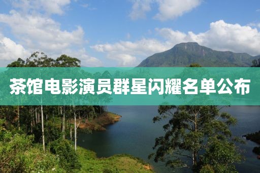 茶馆电影演员群星闪耀名单公布