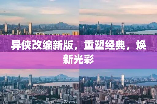 异侠改编新版，重塑经典，焕新光彩
