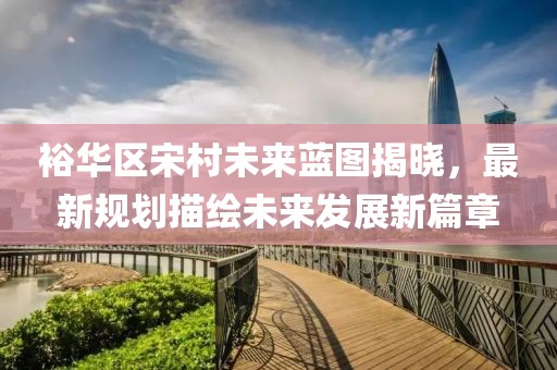 裕华区宋村未来蓝图揭晓，最新规划描绘未来发展新篇章