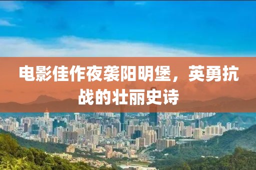 电影佳作夜袭阳明堡，英勇抗战的壮丽史诗