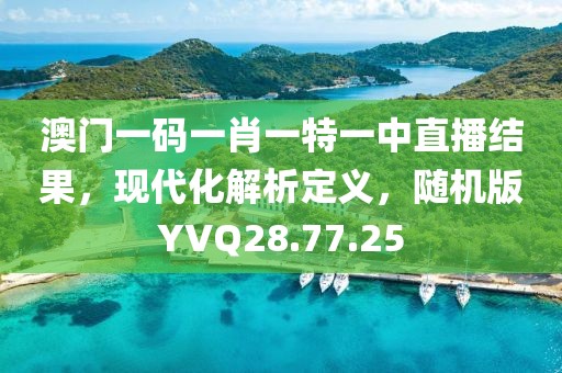 澳门一码一肖一特一中直播结果，现代化解析定义，随机版YVQ28.77.25