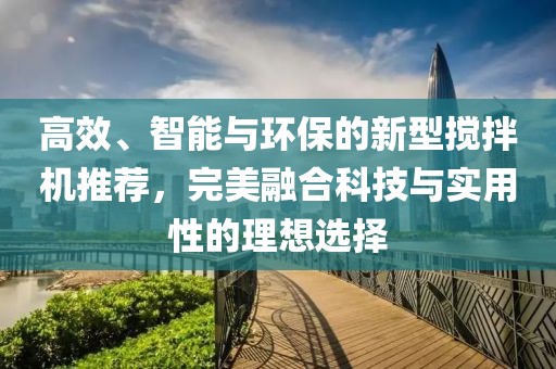 高效、智能与环保的新型搅拌机推荐，完美融合科技与实用性的理想选择