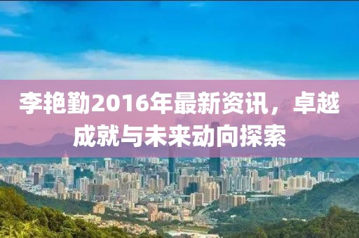 李艳勤2016年最新资讯，卓越成就与未来动向探索