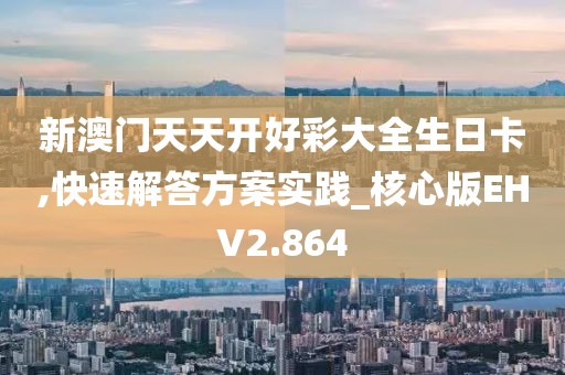 新澳门天天开好彩大全生日卡,快速解答方案实践_核心版EHV2.864