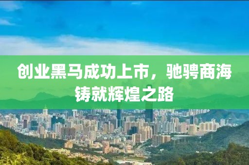 创业黑马成功上市，驰骋商海铸就辉煌之路