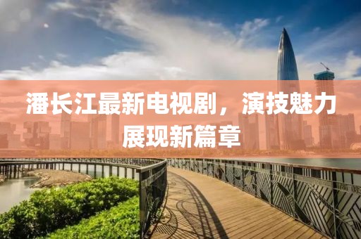 潘长江最新电视剧，演技魅力展现新篇章