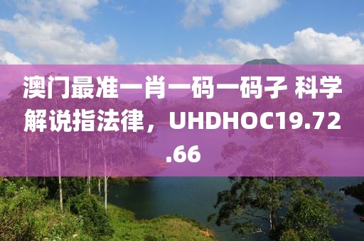 澳门最准一肖一码一码孑 科学解说指法律，UHDHOC19.72.66