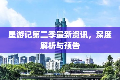 星游记第二季最新资讯，深度解析与预告