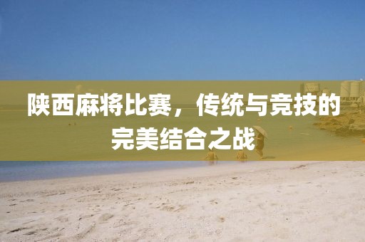 陕西麻将比赛，传统与竞技的完美结合之战