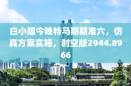 白小姐今晚特马期期准六，仿真方案实施，时空版2944.8966