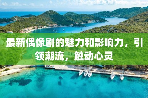 最新偶像剧的魅力和影响力，引领潮流，触动心灵
