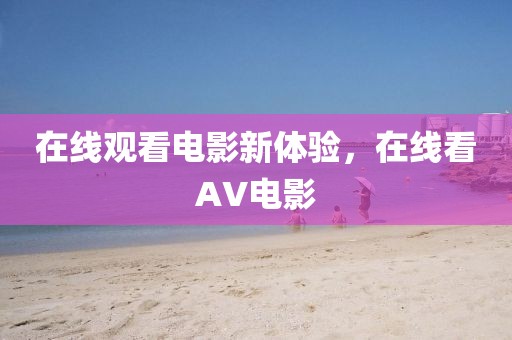 在线观看电影新体验，在线看AV电影
